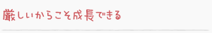 厳しいからこそ成長できる