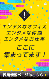 エンタメなオフィス エンタメな仲間 エンタメなお仕事 ここに集まってます！ 採用情報ページはこちら