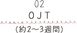 02 OJT（約2～3週間）