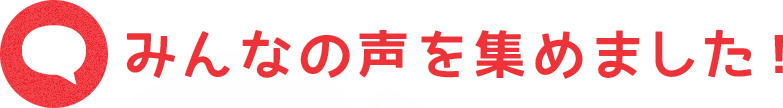 みんなの声を集めました！