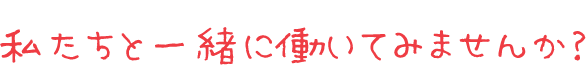 私たちと一緒に働いてみませんか？