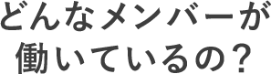 どんなメンバーが働いているの？